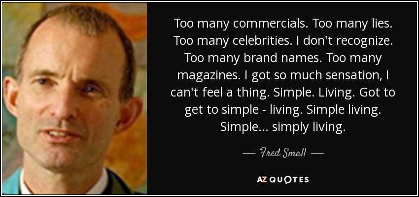 Too many commercials. Too many lies. Too many celebrities. I don't recognize. Too many brand names. Too many magazines. I got so much sensation, I can't feel a thing. Simple. Living. Got to get to simple - living. Simple living. Simple... simply living. - Fred Small