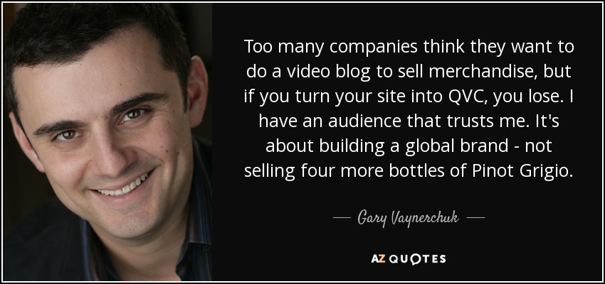 Too many companies think they want to do a video blog to sell merchandise, but if you turn your site into QVC, you lose. I have an audience that trusts me. It's about building a global brand - not selling four more bottles of Pinot Grigio. - Gary Vaynerchuk