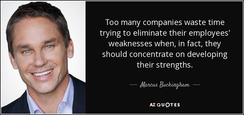 Too many companies waste time trying to eliminate their employees' weaknesses when, in fact, they should concentrate on developing their strengths. - Marcus Buckingham