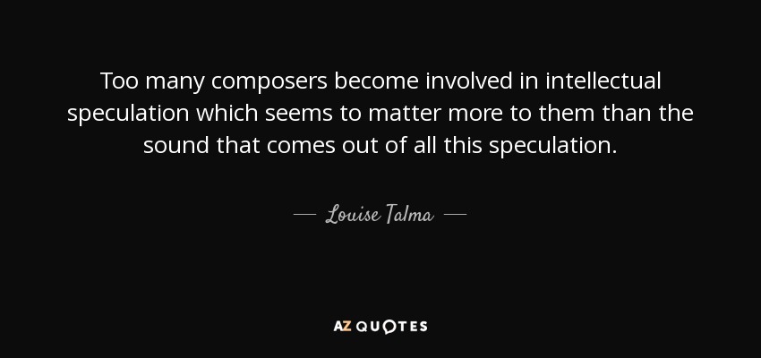 Too many composers become involved in intellectual speculation which seems to matter more to them than the sound that comes out of all this speculation. - Louise Talma