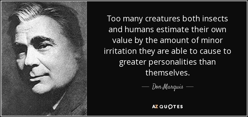 Too many creatures both insects and humans estimate their own value by the amount of minor irritation they are able to cause to greater personalities than themselves. - Don Marquis