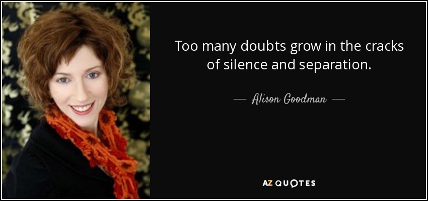 Too many doubts grow in the cracks of silence and separation. - Alison Goodman