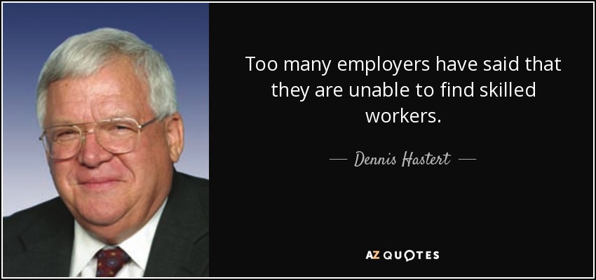 Too many employers have said that they are unable to find skilled workers. - Dennis Hastert