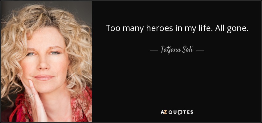 Too many heroes in my life. All gone. - Tatjana Soli