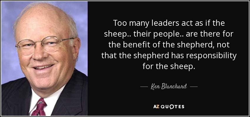 Too many leaders act as if the sheep.. their people.. are there for the benefit of the shepherd, not that the shepherd has responsibility for the sheep. - Ken Blanchard