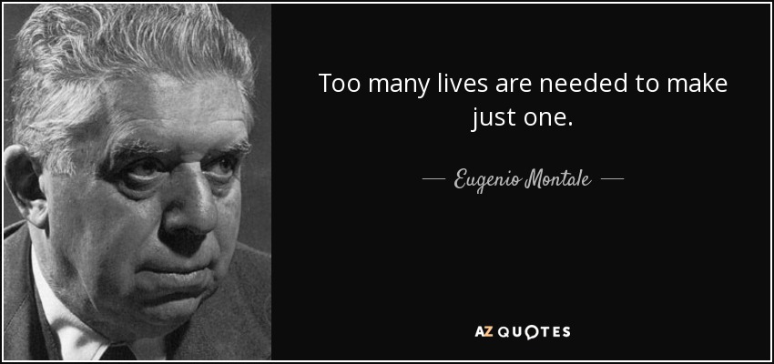 Too many lives are needed to make just one. - Eugenio Montale
