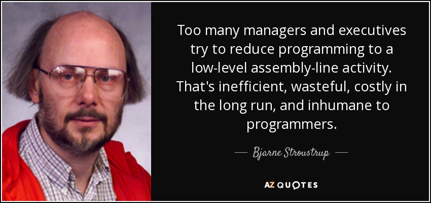 Too many managers and executives try to reduce programming to a low-level assembly-line activity. That's inefficient, wasteful, costly in the long run, and inhumane to programmers. - Bjarne Stroustrup