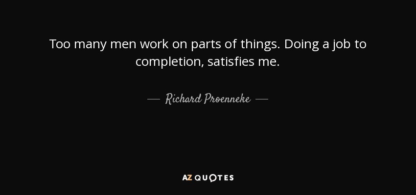 Too many men work on parts of things. Doing a job to completion, satisfies me. - Richard Proenneke