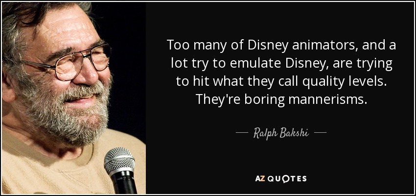 Too many of Disney animators, and a lot try to emulate Disney, are trying to hit what they call quality levels. They're boring mannerisms. - Ralph Bakshi