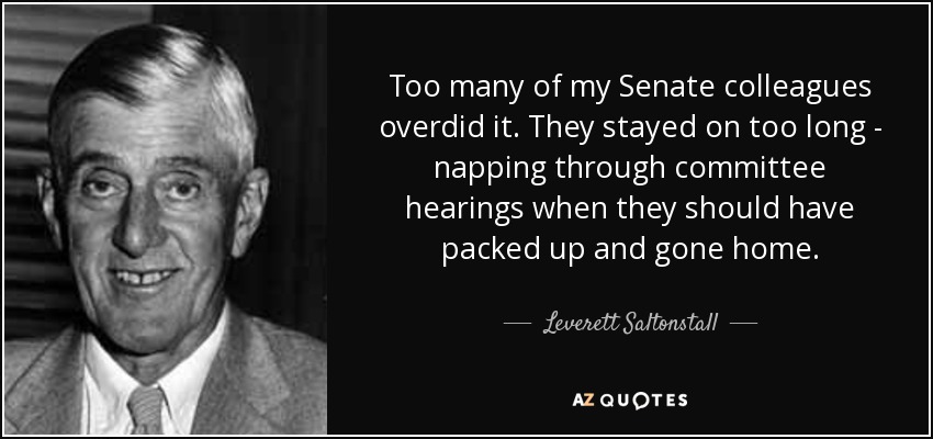 Too many of my Senate colleagues overdid it. They stayed on too long - napping through committee hearings when they should have packed up and gone home. - Leverett Saltonstall