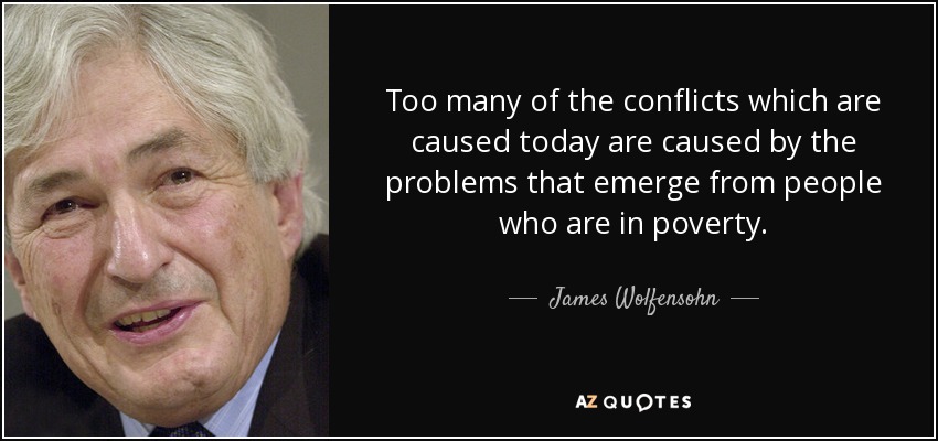 Too many of the conflicts which are caused today are caused by the problems that emerge from people who are in poverty. - James Wolfensohn