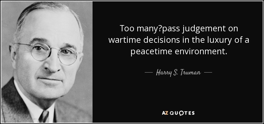 Too many?pass judgement on wartime decisions in the luxury of a peacetime environment. - Harry S. Truman