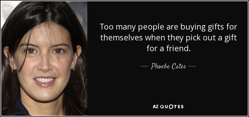 Too many people are buying gifts for themselves when they pick out a gift for a friend. - Phoebe Cates