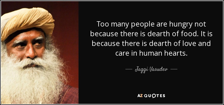 Too many people are hungry not because there is dearth of food. It is because there is dearth of love and care in human hearts. - Jaggi Vasudev