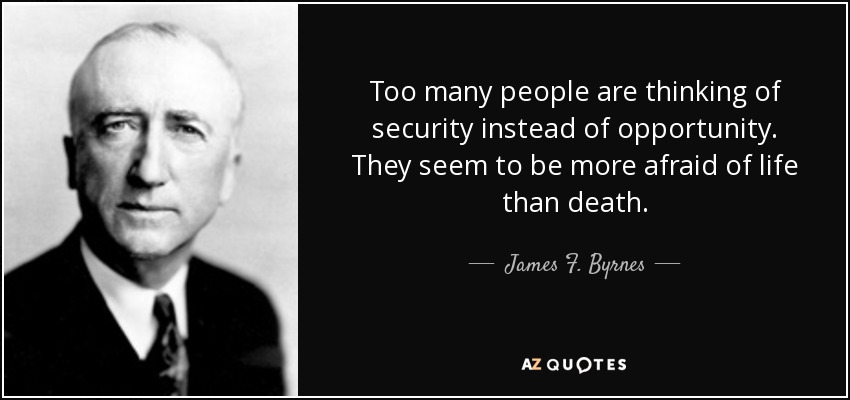 Too many people are thinking of security instead of opportunity. They seem to be more afraid of life than death. - James F. Byrnes