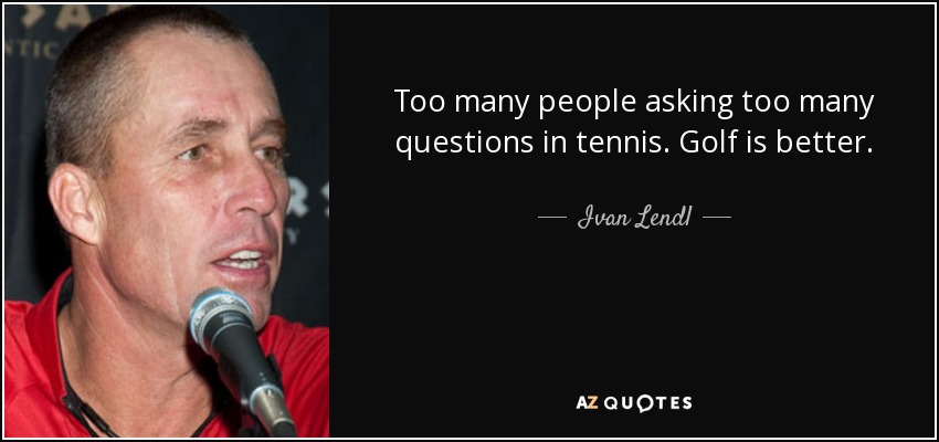 Too many people asking too many questions in tennis. Golf is better. - Ivan Lendl