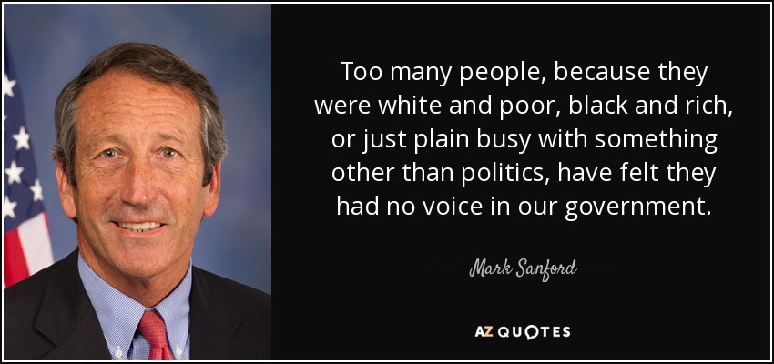 Too many people, because they were white and poor, black and rich, or just plain busy with something other than politics, have felt they had no voice in our government. - Mark Sanford