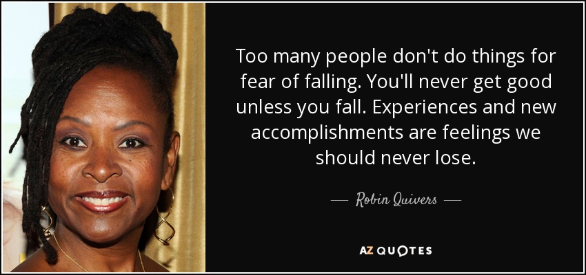 Too many people don't do things for fear of falling. You'll never get good unless you fall. Experiences and new accomplishments are feelings we should never lose. - Robin Quivers