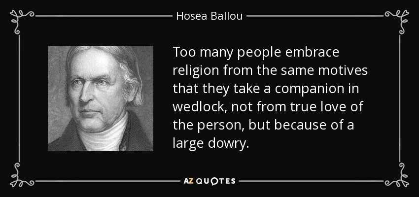 Too many people embrace religion from the same motives that they take a companion in wedlock, not from true love of the person, but because of a large dowry. - Hosea Ballou