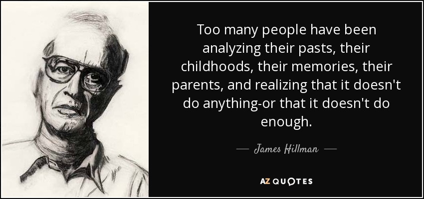 Too many people have been analyzing their pasts, their childhoods, their memories, their parents, and realizing that it doesn't do anything-or that it doesn't do enough. - James Hillman