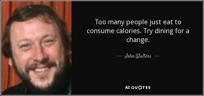 Too many people just eat to consume calories. Try dining for a change. - John Walters