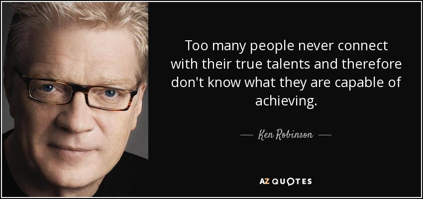 Too many people never connect with their true talents and therefore don't know what they are capable of achieving. - Ken Robinson