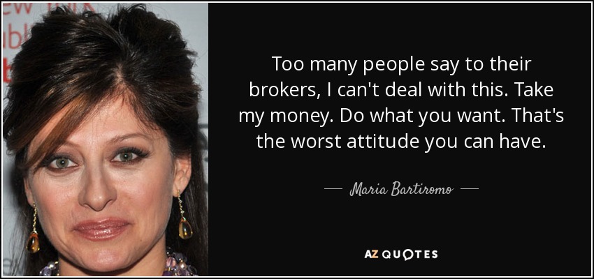 Too many people say to their brokers, I can't deal with this. Take my money. Do what you want. That's the worst attitude you can have. - Maria Bartiromo