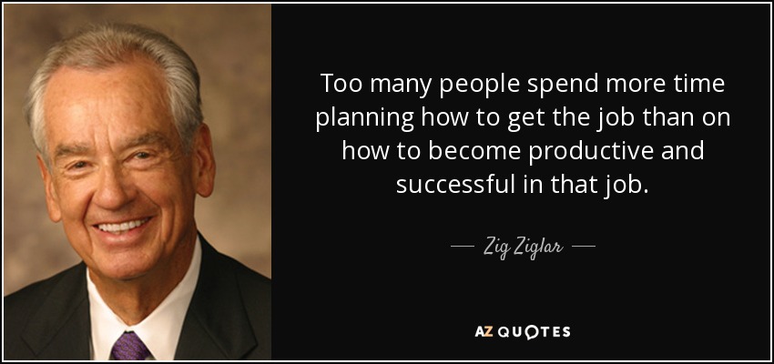 Too many people spend more time planning how to get the job than on how to become productive and successful in that job. - Zig Ziglar