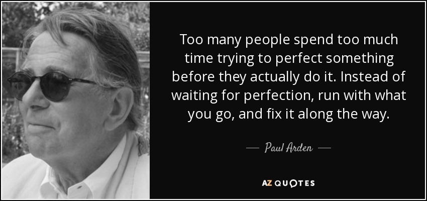 Too many people spend too much time trying to perfect something before they actually do it. Instead of waiting for perfection, run with what you go, and fix it along the way. - Paul Arden