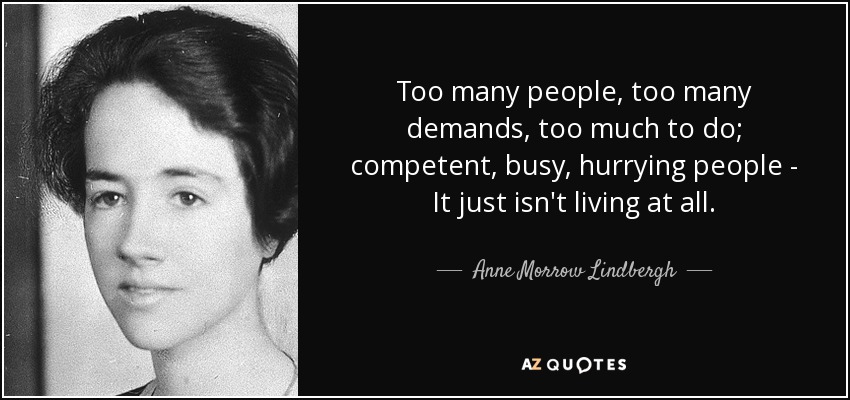 Too many people, too many demands, too much to do; competent, busy, hurrying people - It just isn't living at all. - Anne Morrow Lindbergh