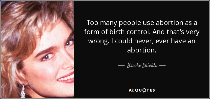 Too many people use abortion as a form of birth control. And that's very wrong. I could never, ever have an abortion. - Brooke Shields
