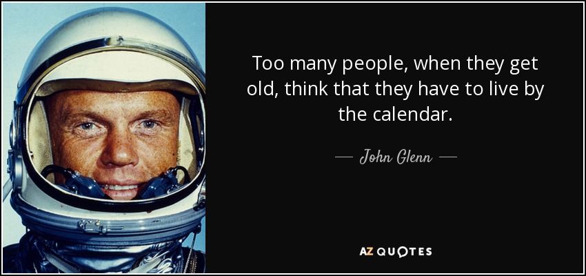 Too many people, when they get old, think that they have to live by the calendar. - John Glenn