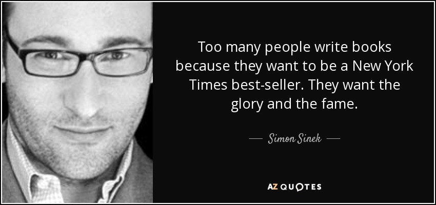 Too many people write books because they want to be a New York Times best-seller. They want the glory and the fame. - Simon Sinek