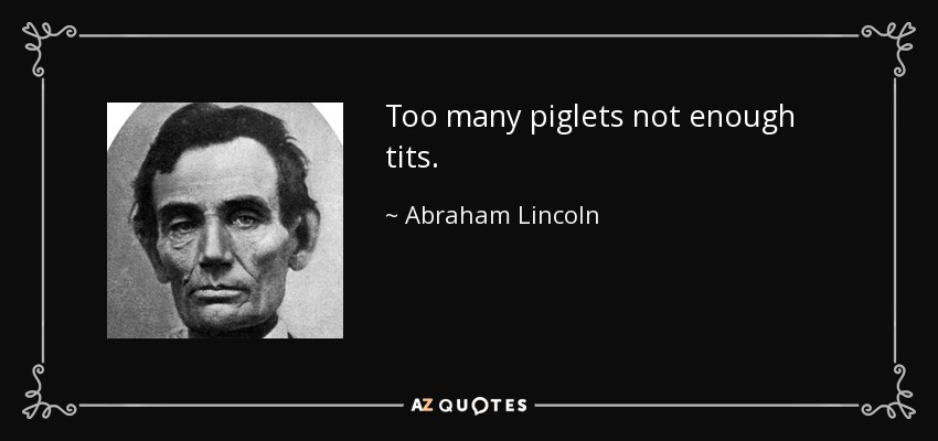 Too many piglets not enough tits. - Abraham Lincoln