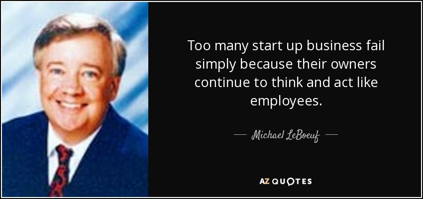 Too many start up business fail simply because their owners continue to think and act like employees. - Michael LeBoeuf