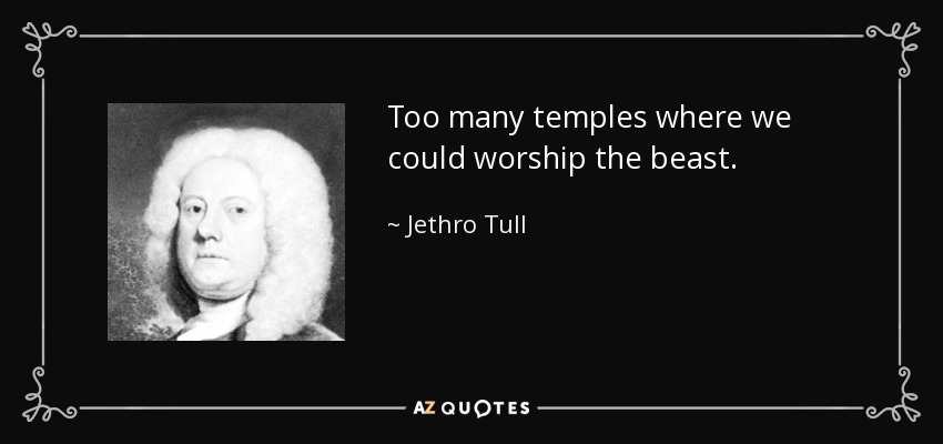 Too many temples where we could worship the beast. - Jethro Tull