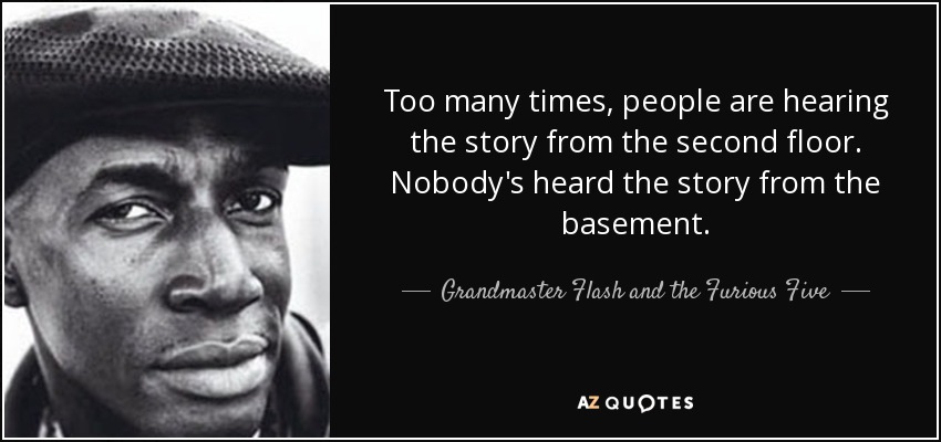 Too many times, people are hearing the story from the second floor. Nobody's heard the story from the basement. - Grandmaster Flash and the Furious Five