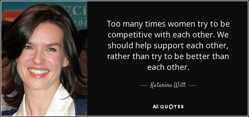 Too many times women try to be competitive with each other. We should help support each other, rather than try to be better than each other. - Katarina Witt