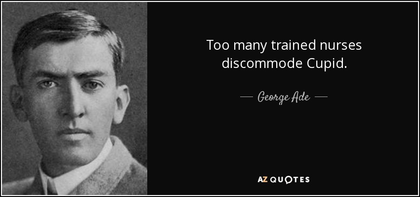 Too many trained nurses discommode Cupid. - George Ade