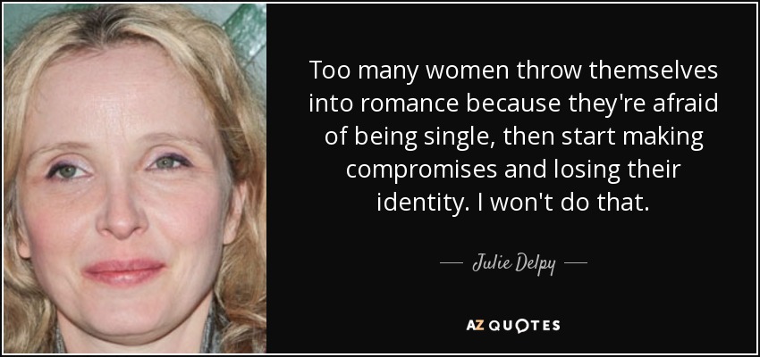 Too many women throw themselves into romance because they're afraid of being single, then start making compromises and losing their identity. I won't do that. - Julie Delpy