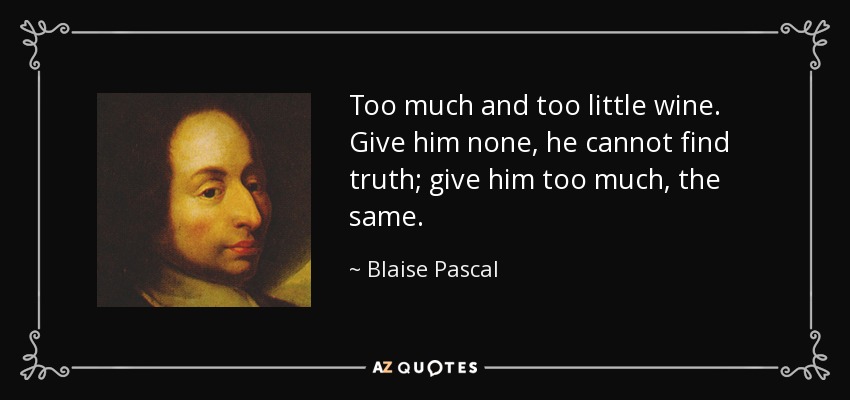 Too much and too little wine. Give him none, he cannot find truth; give him too much, the same. - Blaise Pascal