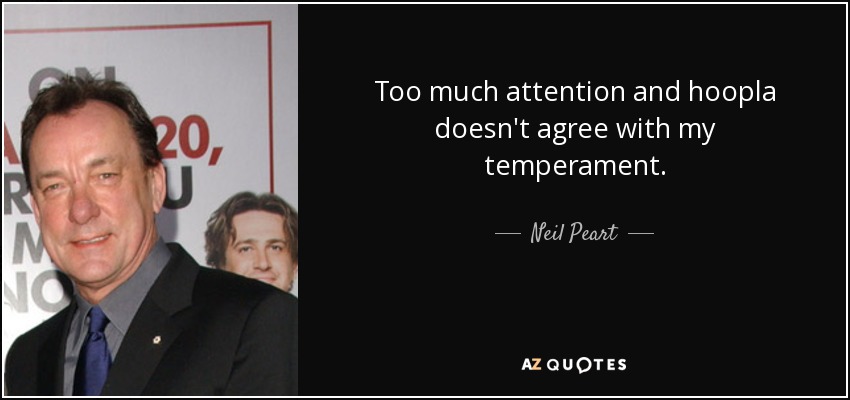Too much attention and hoopla doesn't agree with my temperament. - Neil Peart