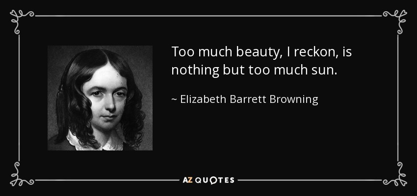 Too much beauty, I reckon, is nothing but too much sun. - Elizabeth Barrett Browning