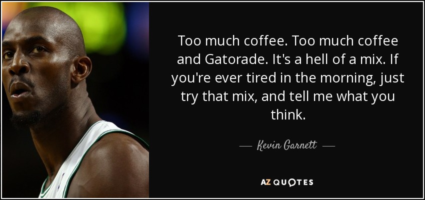 Too much coffee. Too much coffee and Gatorade. It's a hell of a mix. If you're ever tired in the morning, just try that mix, and tell me what you think. - Kevin Garnett