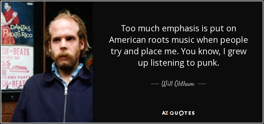 Too much emphasis is put on American roots music when people try and place me. You know, I grew up listening to punk. - Will Oldham