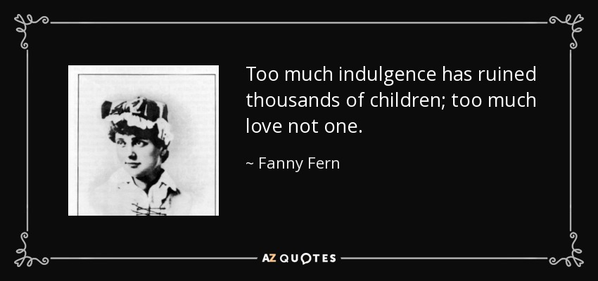 Too much indulgence has ruined thousands of children; too much love not one. - Fanny Fern