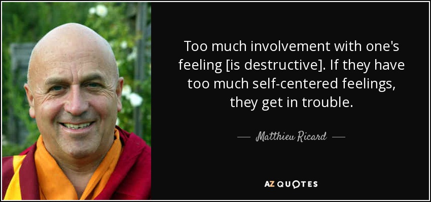 Too much involvement with one's feeling [is destructive]. If they have too much self-centered feelings, they get in trouble. - Matthieu Ricard