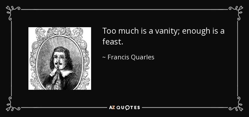 Too much is a vanity; enough is a feast. - Francis Quarles