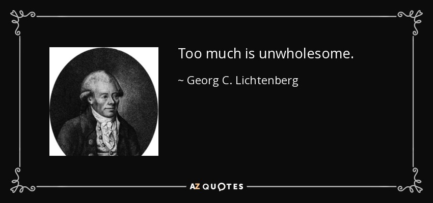 Too much is unwholesome. - Georg C. Lichtenberg