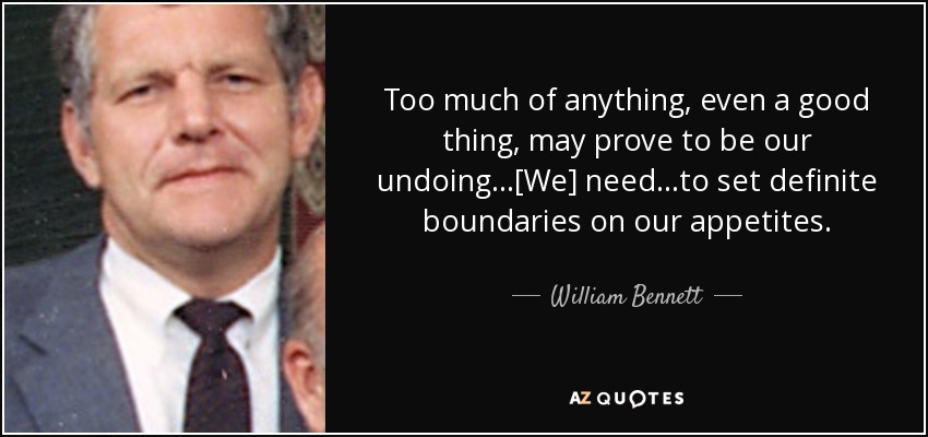 Too much of anything, even a good thing, may prove to be our undoing...[We] need ...to set definite boundaries on our appetites. - William Bennett